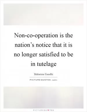 Non-co-operation is the nation’s notice that it is no longer satisfied to be in tutelage Picture Quote #1