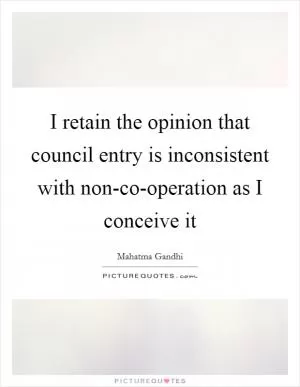 I retain the opinion that council entry is inconsistent with non-co-operation as I conceive it Picture Quote #1