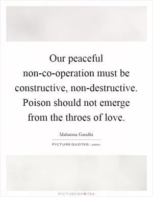 Our peaceful non-co-operation must be constructive, non-destructive. Poison should not emerge from the throes of love Picture Quote #1