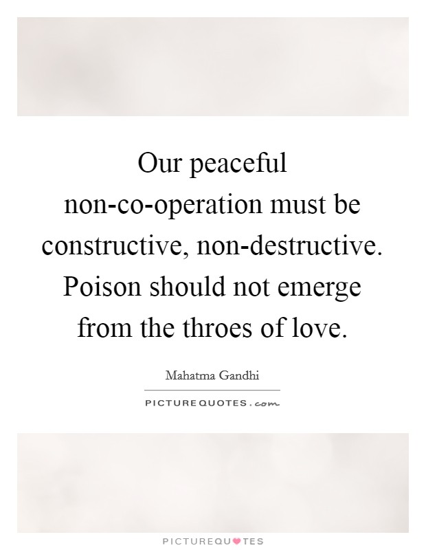 Our peaceful non-co-operation must be constructive, non-destructive. Poison should not emerge from the throes of love. Picture Quote #1