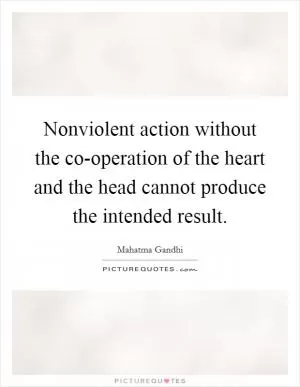 Nonviolent action without the co-operation of the heart and the head cannot produce the intended result Picture Quote #1