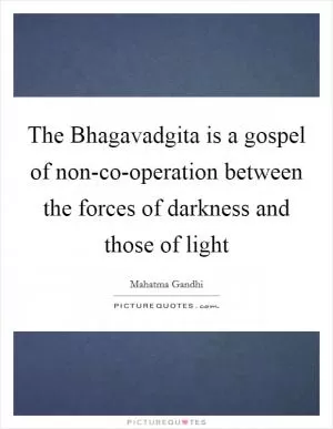 The Bhagavadgita is a gospel of non-co-operation between the forces of darkness and those of light Picture Quote #1