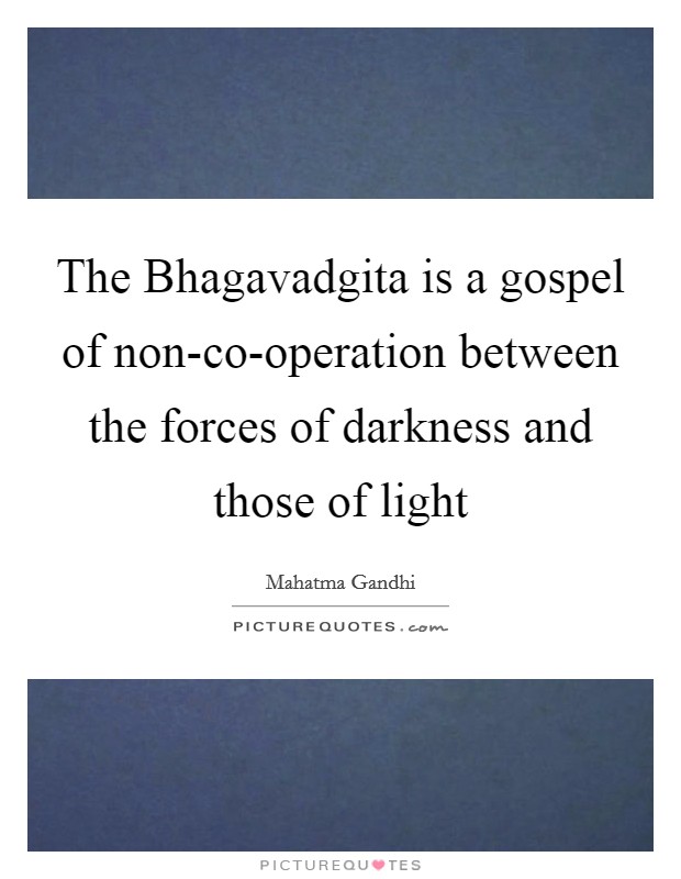 The Bhagavadgita is a gospel of non-co-operation between the forces of darkness and those of light Picture Quote #1