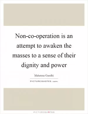 Non-co-operation is an attempt to awaken the masses to a sense of their dignity and power Picture Quote #1