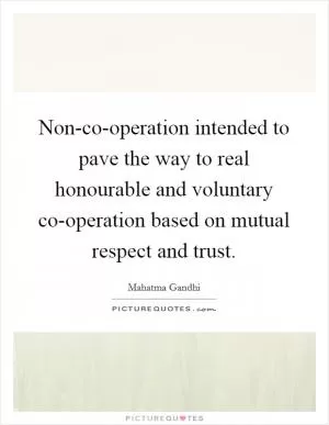 Non-co-operation intended to pave the way to real honourable and voluntary co-operation based on mutual respect and trust Picture Quote #1