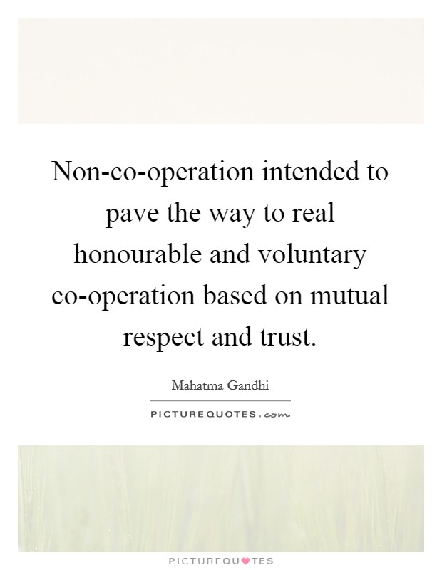 Non-co-operation intended to pave the way to real honourable and voluntary co-operation based on mutual respect and trust. Picture Quote #1