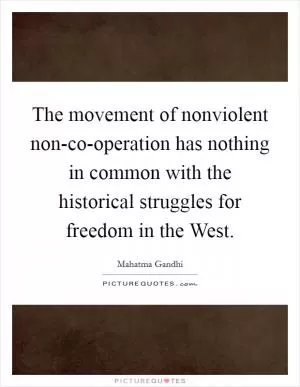 The movement of nonviolent non-co-operation has nothing in common with the historical struggles for freedom in the West Picture Quote #1