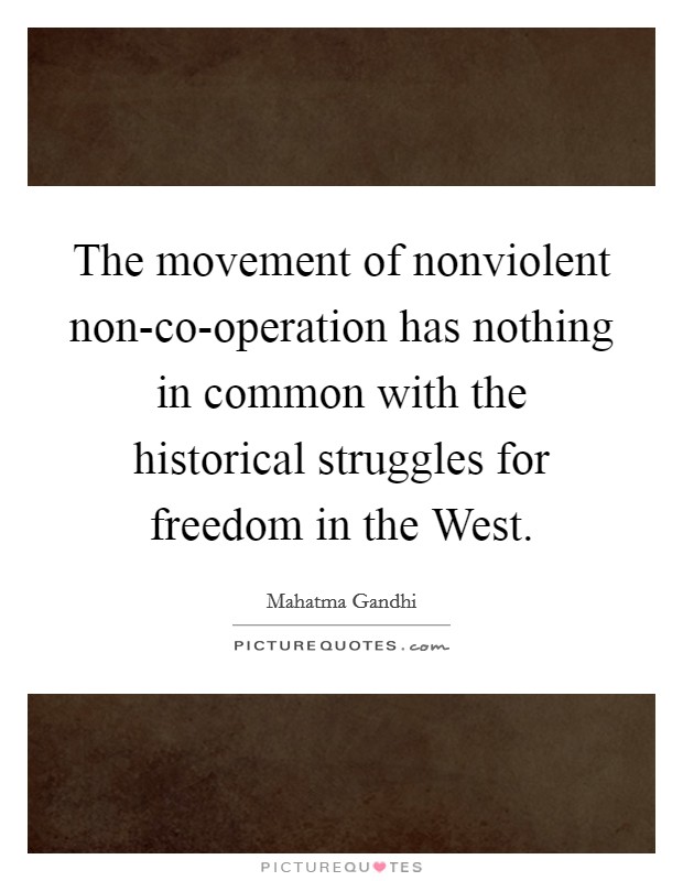 The movement of nonviolent non-co-operation has nothing in common with the historical struggles for freedom in the West. Picture Quote #1