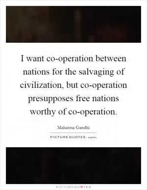 I want co-operation between nations for the salvaging of civilization, but co-operation presupposes free nations worthy of co-operation Picture Quote #1