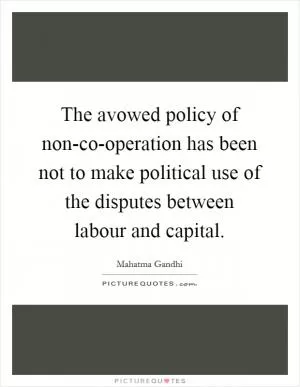 The avowed policy of non-co-operation has been not to make political use of the disputes between labour and capital Picture Quote #1