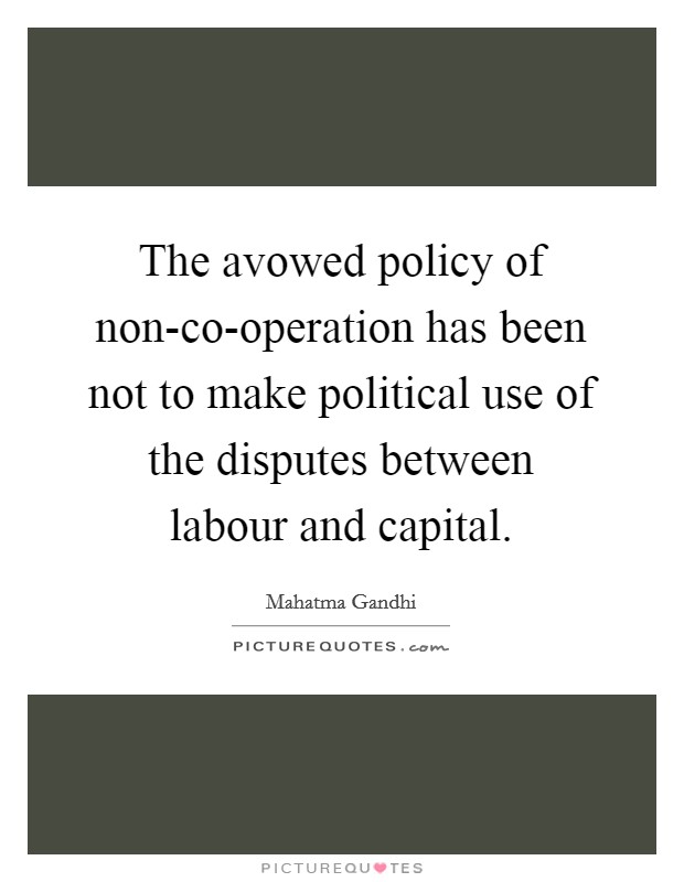 The avowed policy of non-co-operation has been not to make political use of the disputes between labour and capital. Picture Quote #1