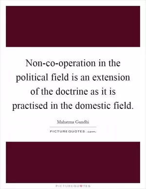 Non-co-operation in the political field is an extension of the doctrine as it is practised in the domestic field Picture Quote #1