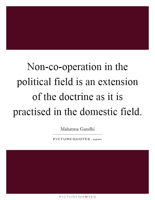 Non-co-operation in the political field is an extension of the doctrine as it is practised in the domestic field. Picture Quote #1
