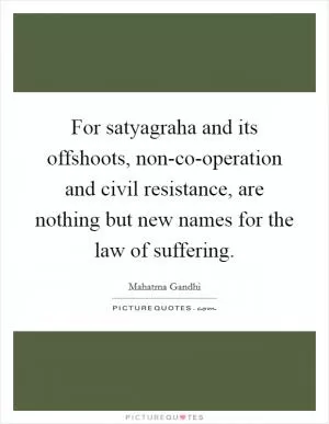 For satyagraha and its offshoots, non-co-operation and civil resistance, are nothing but new names for the law of suffering Picture Quote #1