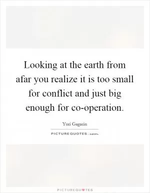 Looking at the earth from afar you realize it is too small for conflict and just big enough for co-operation Picture Quote #1