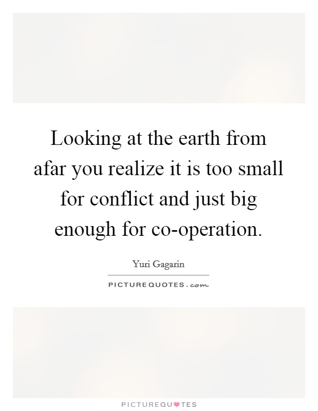 Looking at the earth from afar you realize it is too small for conflict and just big enough for co-operation. Picture Quote #1