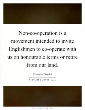Non-co-operation is a movement intended to invite Englishmen to co-operate with us on honourable terms or retire from our land Picture Quote #1