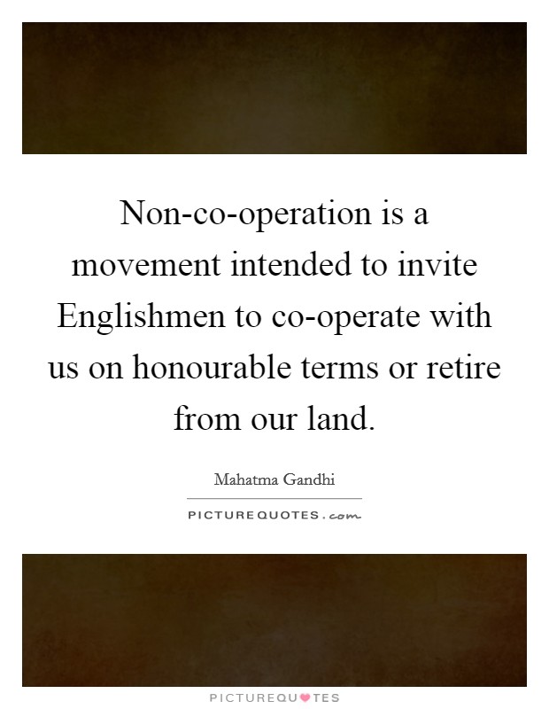 Non-co-operation is a movement intended to invite Englishmen to co-operate with us on honourable terms or retire from our land. Picture Quote #1