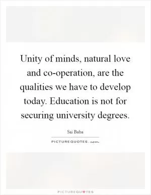 Unity of minds, natural love and co-operation, are the qualities we have to develop today. Education is not for securing university degrees Picture Quote #1