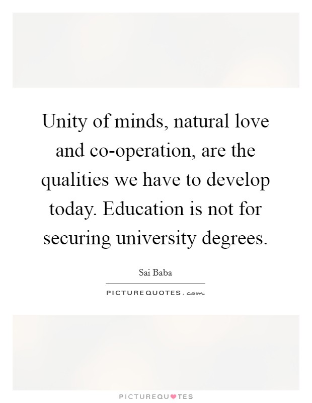 Unity of minds, natural love and co-operation, are the qualities we have to develop today. Education is not for securing university degrees. Picture Quote #1