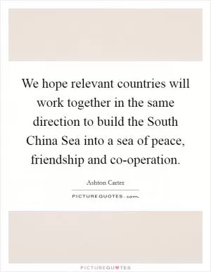 We hope relevant countries will work together in the same direction to build the South China Sea into a sea of peace, friendship and co-operation Picture Quote #1