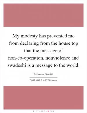 My modesty has prevented me from declaring from the house top that the message of non-co-operation, nonviolence and swadeshi is a message to the world Picture Quote #1
