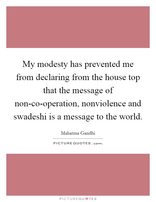 My modesty has prevented me from declaring from the house top that the message of non-co-operation, nonviolence and swadeshi is a message to the world. Picture Quote #1