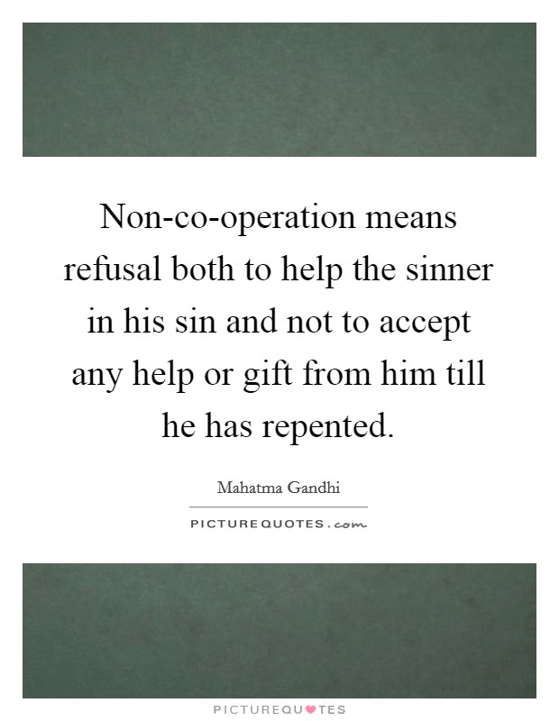 Non-co-operation means refusal both to help the sinner in his sin and not to accept any help or gift from him till he has repented. Picture Quote #1