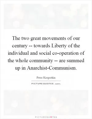 The two great movements of our century -- towards Liberty of the individual and social co-operation of the whole community -- are summed up in Anarchist-Communism Picture Quote #1