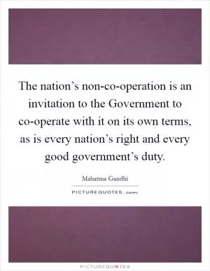 The nation’s non-co-operation is an invitation to the Government to co-operate with it on its own terms, as is every nation’s right and every good government’s duty Picture Quote #1