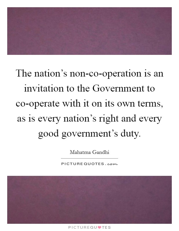 The nation's non-co-operation is an invitation to the Government to co-operate with it on its own terms, as is every nation's right and every good government's duty. Picture Quote #1
