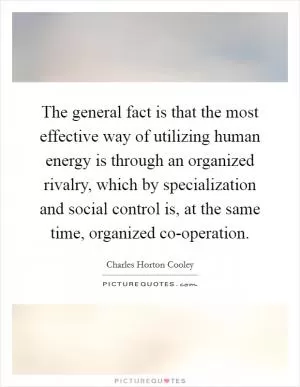 The general fact is that the most effective way of utilizing human energy is through an organized rivalry, which by specialization and social control is, at the same time, organized co-operation Picture Quote #1