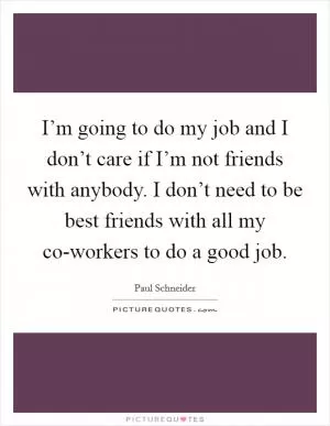 I’m going to do my job and I don’t care if I’m not friends with anybody. I don’t need to be best friends with all my co-workers to do a good job Picture Quote #1