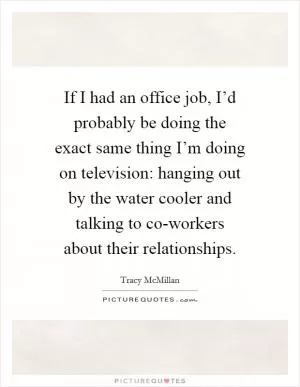 If I had an office job, I’d probably be doing the exact same thing I’m doing on television: hanging out by the water cooler and talking to co-workers about their relationships Picture Quote #1