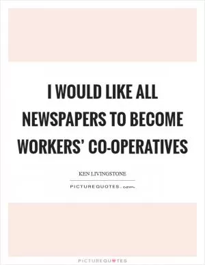 I would like all newspapers to become workers’ co-operatives Picture Quote #1
