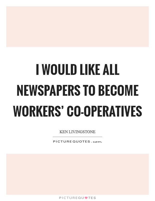 I would like all newspapers to become workers' co-operatives Picture Quote #1
