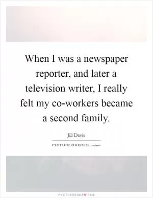 When I was a newspaper reporter, and later a television writer, I really felt my co-workers became a second family Picture Quote #1