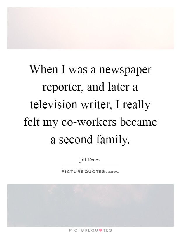 When I was a newspaper reporter, and later a television writer, I really felt my co-workers became a second family. Picture Quote #1