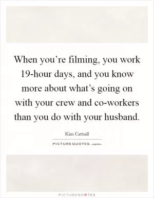 When you’re filming, you work 19-hour days, and you know more about what’s going on with your crew and co-workers than you do with your husband Picture Quote #1