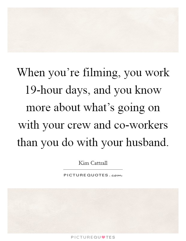 When you're filming, you work 19-hour days, and you know more about what's going on with your crew and co-workers than you do with your husband. Picture Quote #1