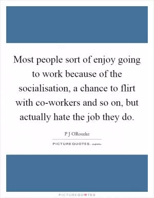 Most people sort of enjoy going to work because of the socialisation, a chance to flirt with co-workers and so on, but actually hate the job they do Picture Quote #1