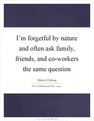 I’m forgetful by nature and often ask family, friends, and co-workers the same question Picture Quote #1