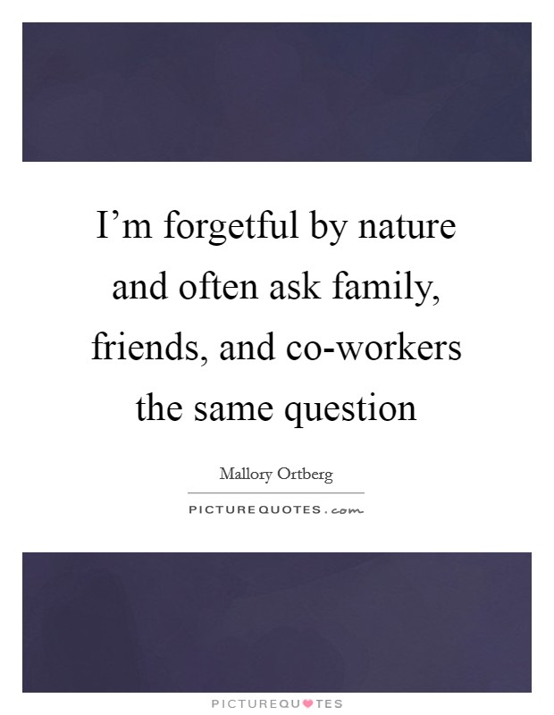 I'm forgetful by nature and often ask family, friends, and co-workers the same question Picture Quote #1