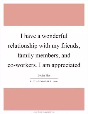 I have a wonderful relationship with my friends, family members, and co-workers. I am appreciated Picture Quote #1