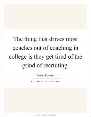 The thing that drives most coaches out of coaching in college is they get tired of the grind of recruiting Picture Quote #1