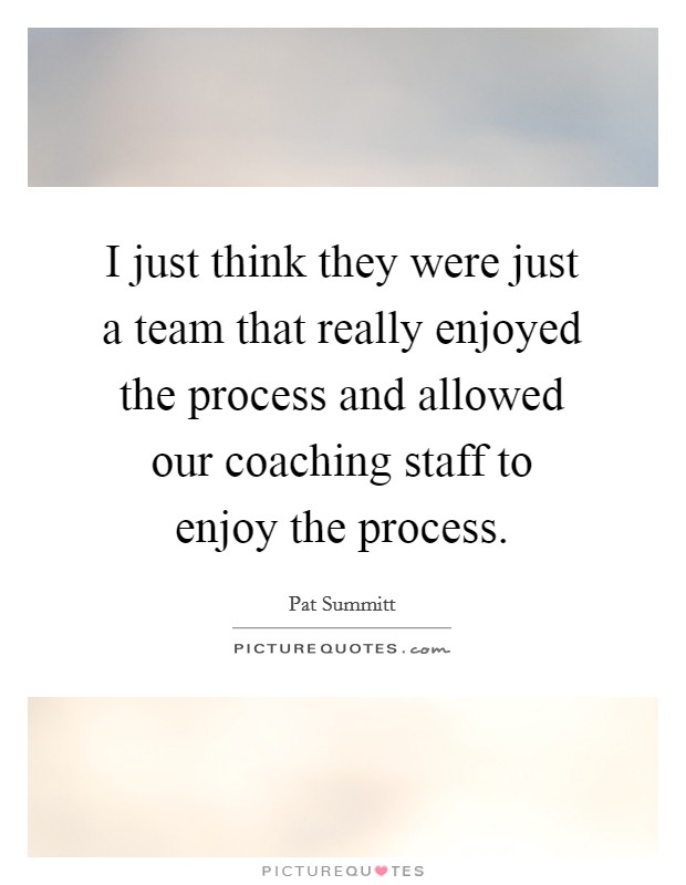 I just think they were just a team that really enjoyed the process and allowed our coaching staff to enjoy the process. Picture Quote #1