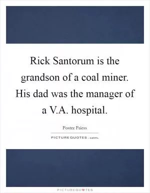 Rick Santorum is the grandson of a coal miner. His dad was the manager of a V.A. hospital Picture Quote #1