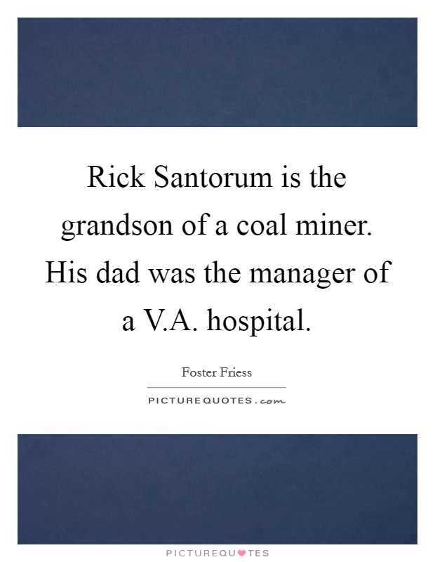 Rick Santorum is the grandson of a coal miner. His dad was the manager of a V.A. hospital. Picture Quote #1