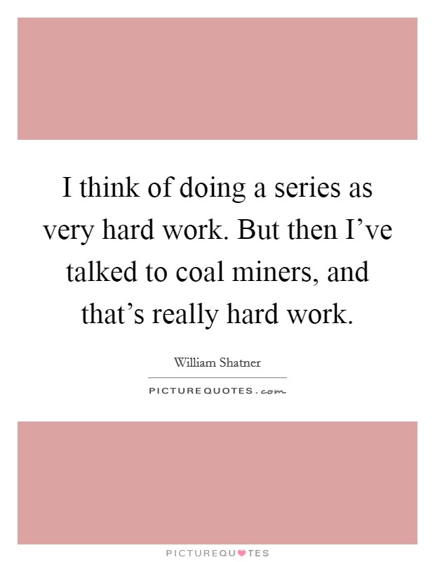 I think of doing a series as very hard work. But then I've talked to coal miners, and that's really hard work. Picture Quote #1