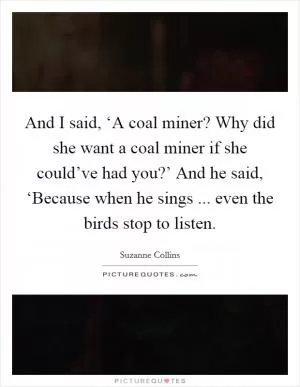 And I said, ‘A coal miner? Why did she want a coal miner if she could’ve had you?’ And he said, ‘Because when he sings ... even the birds stop to listen Picture Quote #1